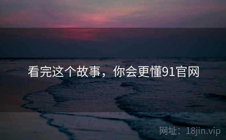 看完这个故事,你会更懂91官网  第1张 看完这个故事,你会更懂91官网  第1张