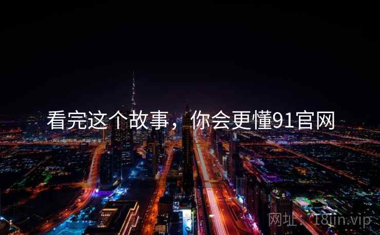 看完这个故事,你会更懂91官网  第2张 看完这个故事,你会更懂91官网  第2张