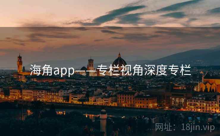 海角app——专栏视角深度专栏  第1张 海角app——专栏视角深度专栏  第1张