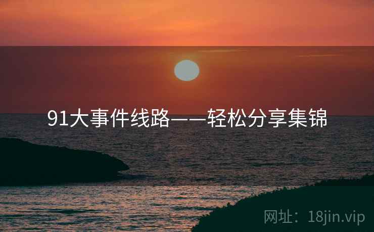 91大事件线路——轻松分享集锦  第1张 91大事件线路——轻松分享集锦  第1张