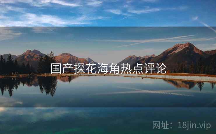 国产探花海角热点评论  第2张 国产探花海角热点评论  第2张