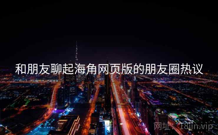 和朋友聊起海角网页版的朋友圈热议  第1张 和朋友聊起海角网页版的朋友圈热议  第1张