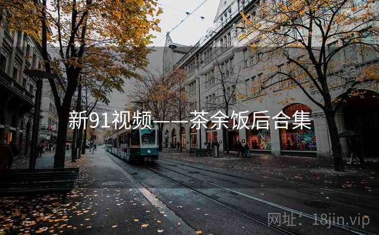 新91视频——茶余饭后合集  第1张 新91视频——茶余饭后合集  第1张