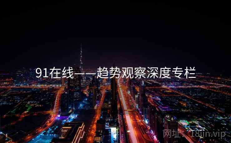 91在线——趋势观察深度专栏  第1张 91在线——趋势观察深度专栏  第1张
