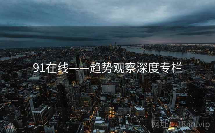 91在线——趋势观察深度专栏  第2张 91在线——趋势观察深度专栏  第2张