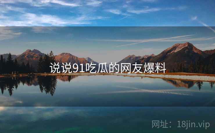 说说91吃瓜的网友爆料  第2张 说说91吃瓜的网友爆料  第2张