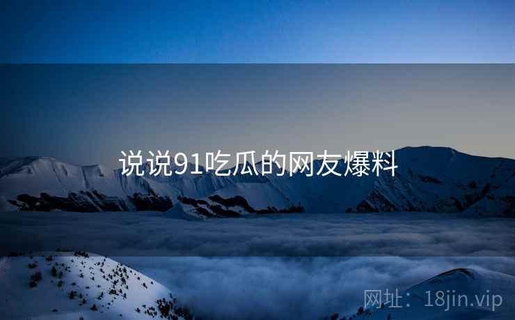 说说91吃瓜的网友爆料  第1张 说说91吃瓜的网友爆料  第1张