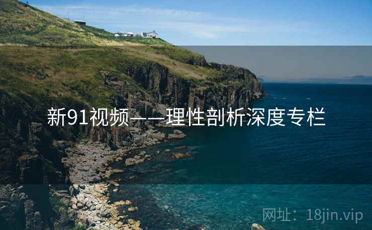 新91视频——理性剖析深度专栏  第1张