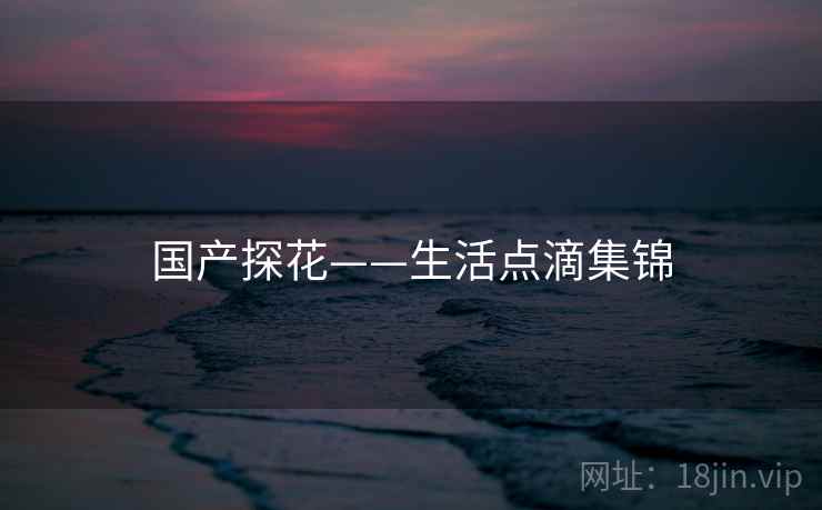国产探花——生活点滴集锦  第2张 国产探花——生活点滴集锦  第2张