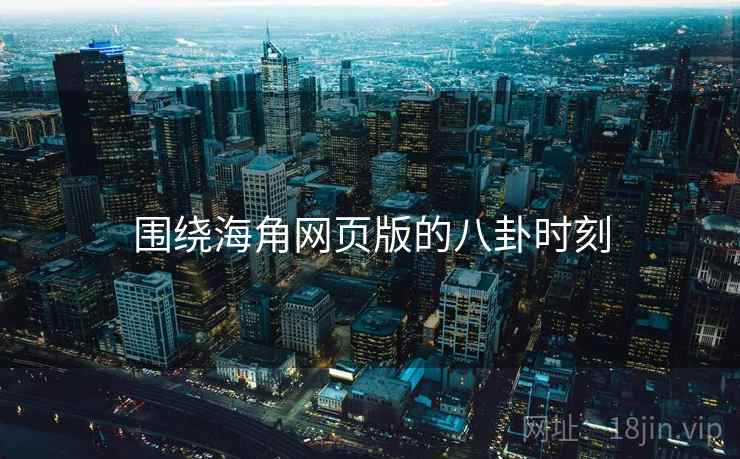 围绕海角网页版的八卦时刻  第2张 围绕海角网页版的八卦时刻  第2张