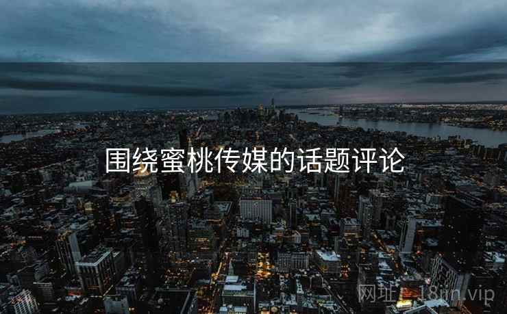 围绕蜜桃传媒的话题评论  第1张 围绕蜜桃传媒的话题评论  第1张