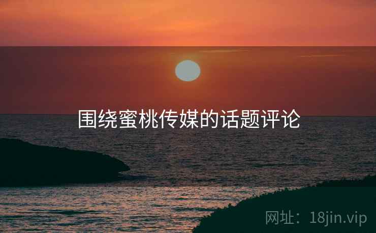 围绕蜜桃传媒的话题评论  第2张 围绕蜜桃传媒的话题评论  第2张