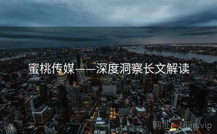 蜜桃传媒——深度洞察长文解读  第1张 蜜桃传媒——深度洞察长文解读  第1张