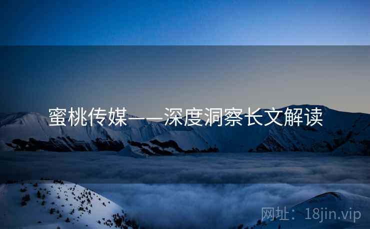 蜜桃传媒——深度洞察长文解读  第2张 蜜桃传媒——深度洞察长文解读  第2张