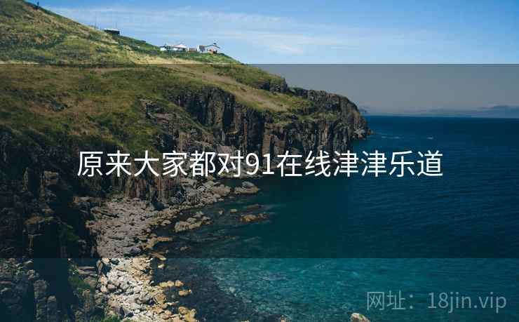 原来大家都对91在线津津乐道  第1张 原来大家都对91在线津津乐道  第1张