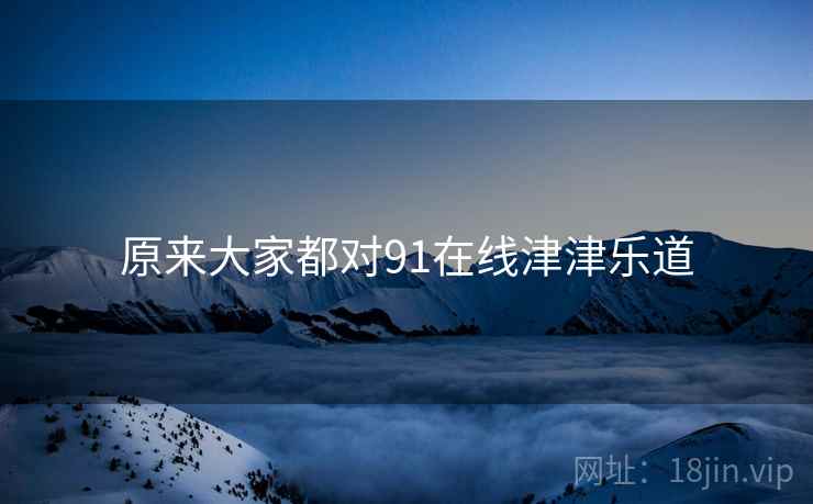 原来大家都对91在线津津乐道  第2张 原来大家都对91在线津津乐道  第2张
