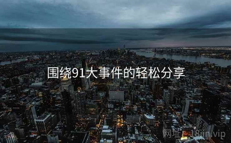 围绕91大事件的轻松分享  第1张 围绕91大事件的轻松分享  第1张