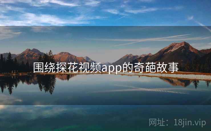围绕探花视频app的奇葩故事  第1张 围绕探花视频app的奇葩故事  第1张
