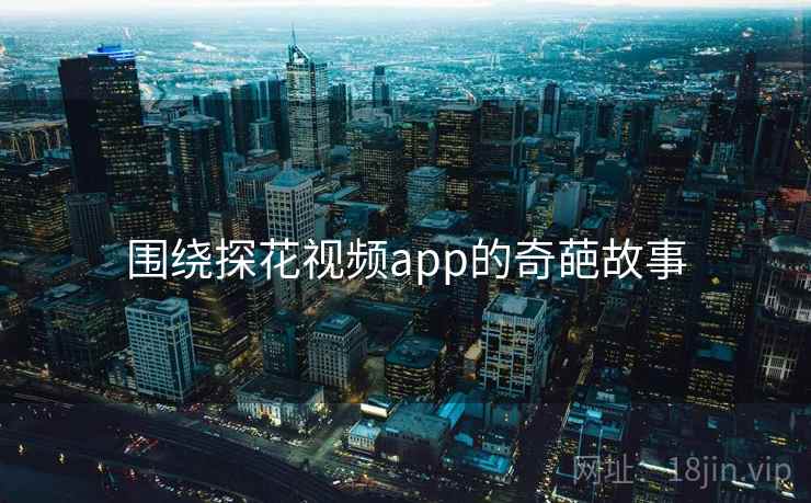 围绕探花视频app的奇葩故事  第2张 围绕探花视频app的奇葩故事  第2张